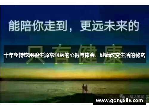 十年坚持饮用碧生源常润茶的心得与体会，健康改变生活的秘密