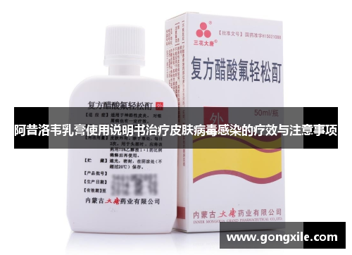 阿昔洛韦乳膏使用说明书治疗皮肤病毒感染的疗效与注意事项